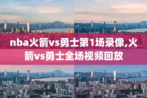 nba火箭vs勇士第1场录像,火箭vs勇士全场视频回放