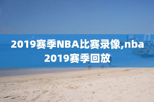 2019赛季NBA比赛录像,nba2019赛季回放
