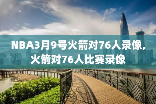 NBA3月9号火箭对76人录像,火箭对76人比赛录像