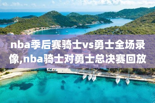 nba季后赛骑士vs勇士全场录像,nba骑士对勇士总决赛回放