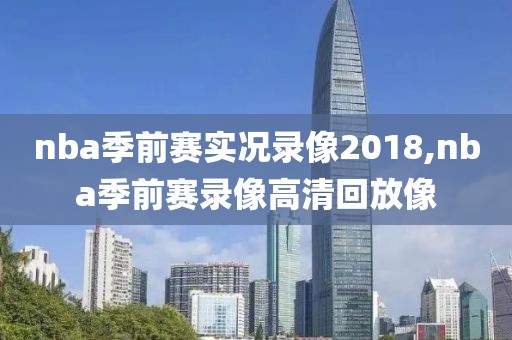 nba季前赛实况录像2018,nba季前赛录像高清回放像