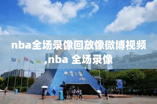 nba全场录像回放像微博视频,nba 全场录像
