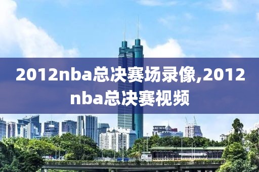 2012nba总决赛场录像,2012nba总决赛视频