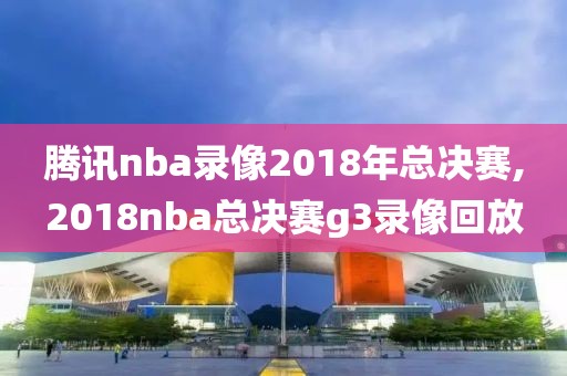 腾讯nba录像2018年总决赛,2018nba总决赛g3录像回放