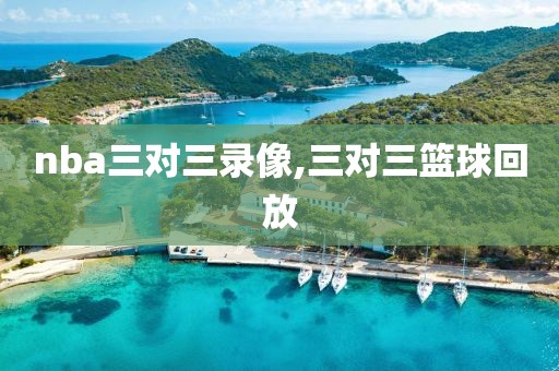 nba三对三录像,三对三篮球回放