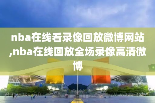 nba在线看录像回放微博网站,nba在线回放全场录像高清微博