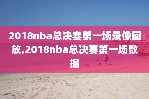 2018nba总决赛第一场录像回放,2018nba总决赛第一场数据