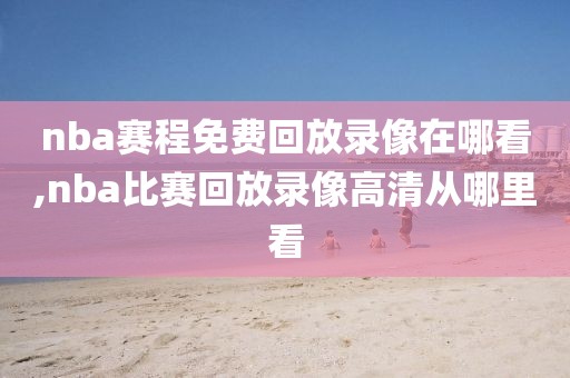 nba赛程免费回放录像在哪看,nba比赛回放录像高清从哪里看