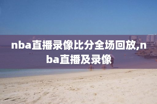 nba直播录像比分全场回放,nba直播及录像
