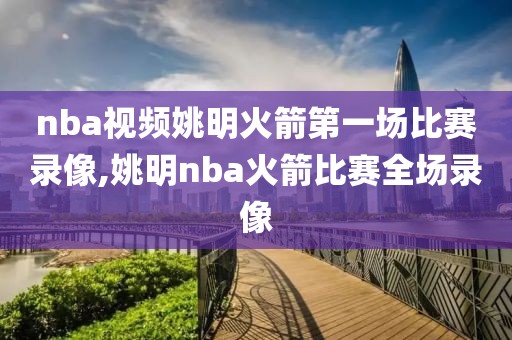 nba视频姚明火箭第一场比赛录像,姚明nba火箭比赛全场录像