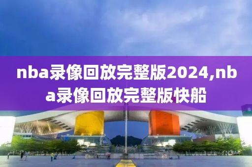 nba录像回放完整版2024,nba录像回放完整版快船
