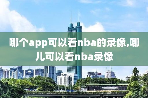 哪个app可以看nba的录像,哪儿可以看nba录像