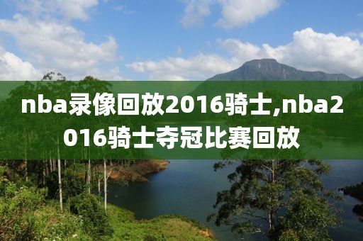 nba录像回放2016骑士,nba2016骑士夺冠比赛回放