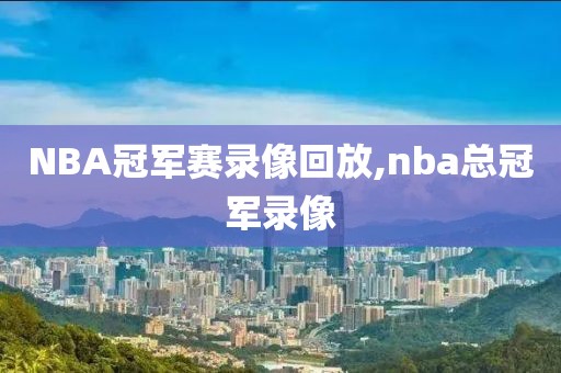 NBA冠军赛录像回放,nba总冠军录像