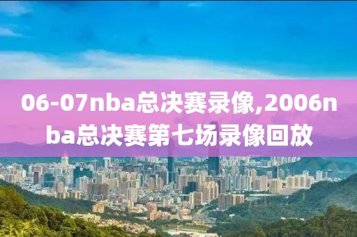 06-07nba总决赛录像,2006nba总决赛第七场录像回放