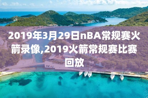 2019年3月29日nBA常规赛火箭录像,2019火箭常规赛比赛回放
