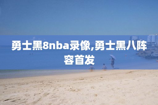 勇士黑8nba录像,勇士黑八阵容首发
