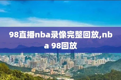 98直播nba录像完整回放,nba 98回放