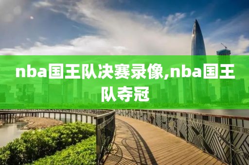 nba国王队决赛录像,nba国王队夺冠
