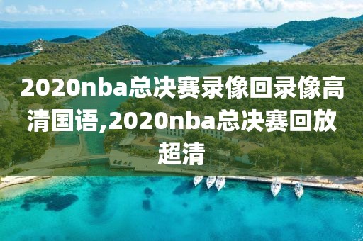 2020nba总决赛录像回录像高清国语,2020nba总决赛回放超清