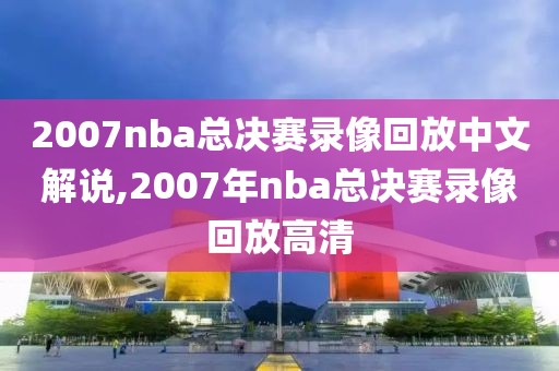 2007nba总决赛录像回放中文解说,2007年nba总决赛录像回放高清