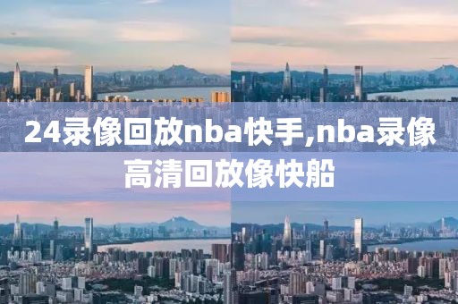 24录像回放nba快手,nba录像高清回放像快船