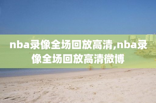 nba录像全场回放高清,nba录像全场回放高清微博
