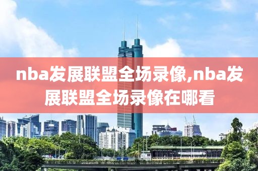 nba发展联盟全场录像,nba发展联盟全场录像在哪看