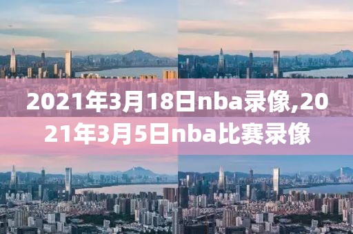 2021年3月18日nba录像,2021年3月5日nba比赛录像