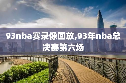 93nba赛录像回放,93年nba总决赛第六场