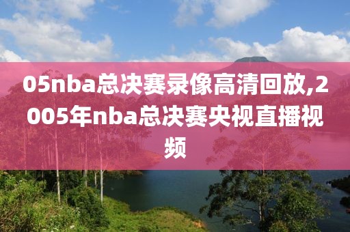 05nba总决赛录像高清回放,2005年nba总决赛央视直播视频