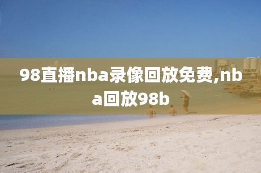 98直播nba录像回放免费,nba回放98b