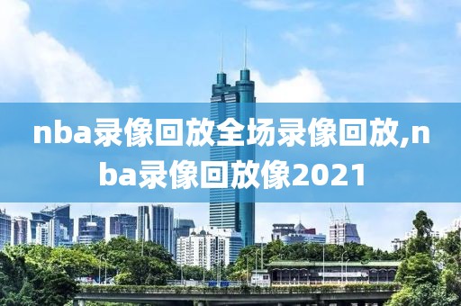 nba录像回放全场录像回放,nba录像回放像2021