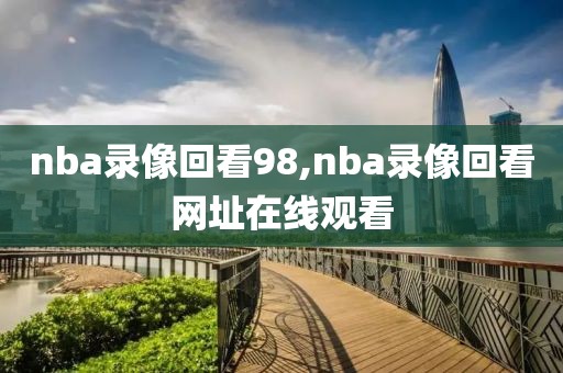 nba录像回看98,nba录像回看网址在线观看
