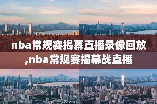 nba常规赛揭幕直播录像回放,nba常规赛揭幕战直播