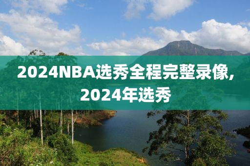 2024NBA选秀全程完整录像,2024年选秀