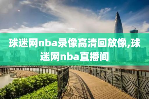 球迷网nba录像高清回放像,球迷网nba直播间