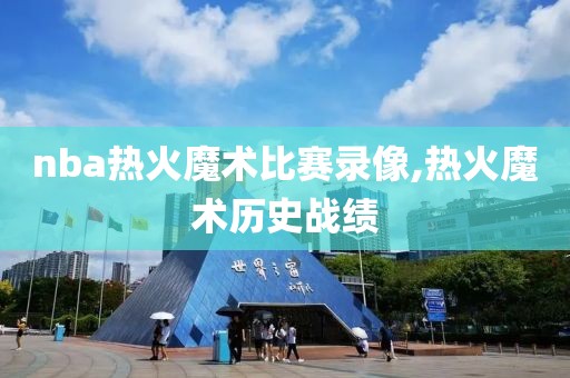nba热火魔术比赛录像,热火魔术历史战绩