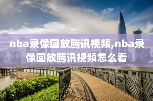 nba录像回放腾讯视频,nba录像回放腾讯视频怎么看