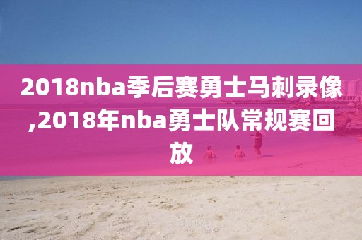 2018nba季后赛勇士马刺录像,2018年nba勇士队常规赛回放