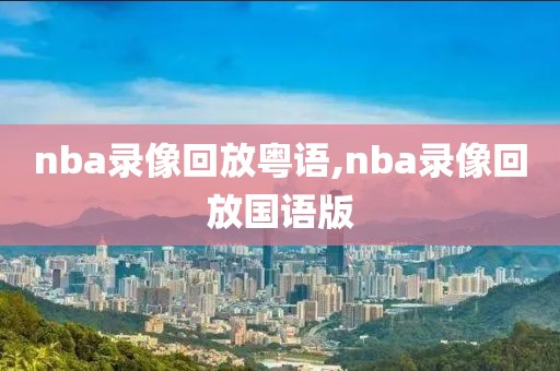 nba录像回放粤语,nba录像回放国语版