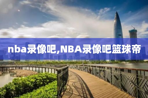 nba录像吧,NBA录像吧篮球帝