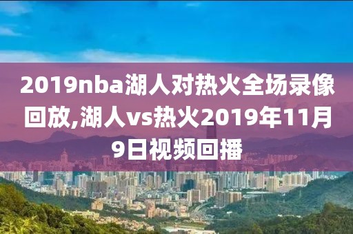 2019nba湖人对热火全场录像回放,湖人vs热火2019年11月9日视频回播
