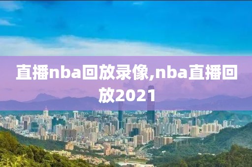 直播nba回放录像,nba直播回放2021