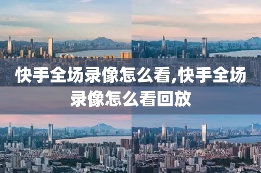 快手全场录像怎么看,快手全场录像怎么看回放