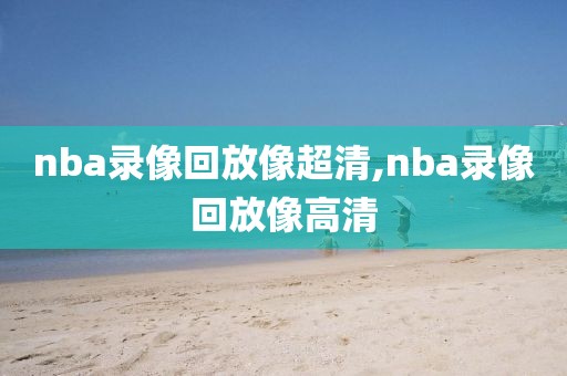 nba录像回放像超清,nba录像回放像高清