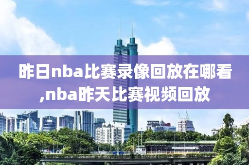 昨日nba比赛录像回放在哪看,nba昨天比赛视频回放