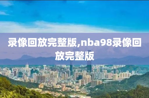 录像回放完整版,nba98录像回放完整版