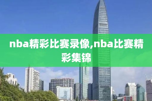 nba精彩比赛录像,nba比赛精彩集锦
