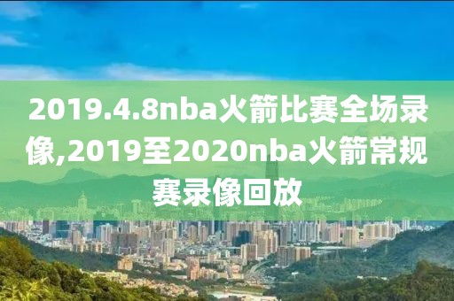 2019.4.8nba火箭比赛全场录像,2019至2020nba火箭常规赛录像回放